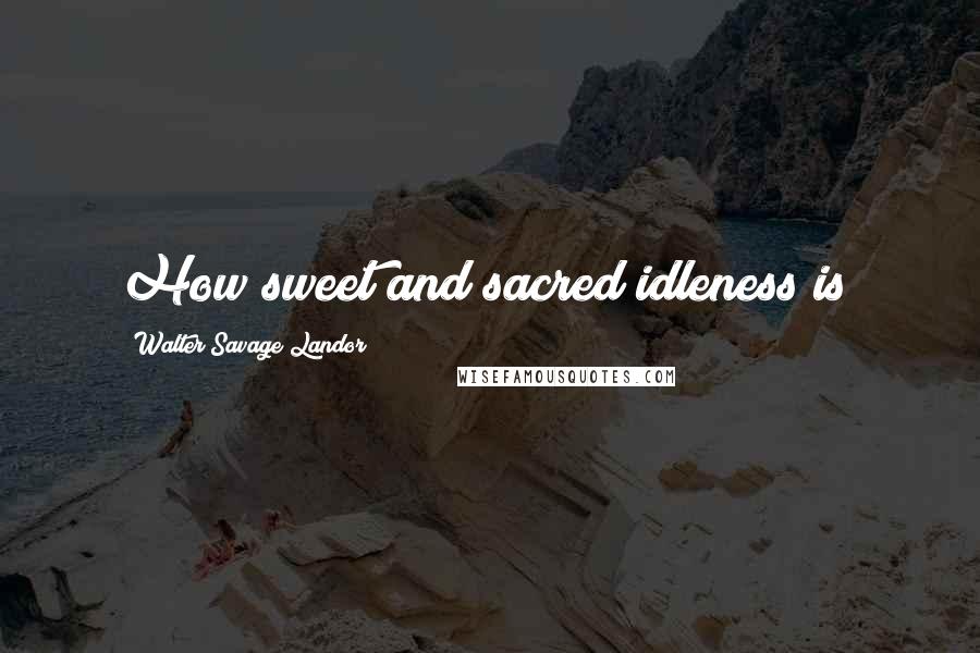 Walter Savage Landor quotes: How sweet and sacred idleness is!