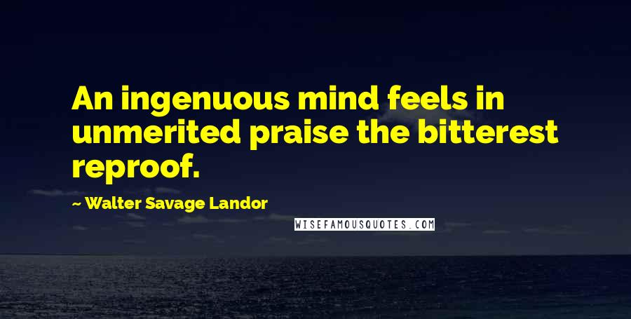 Walter Savage Landor quotes: An ingenuous mind feels in unmerited praise the bitterest reproof.