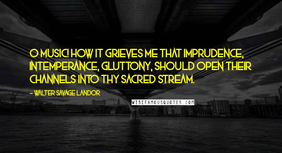 Walter Savage Landor quotes: O Music! how it grieves me that imprudence, intemperance, gluttony, should open their channels into thy sacred stream. Walter Savage Landor quotes: O Music! how it grieves me that imprudence, intemperance, gluttony, should open their channels into thy sacred stream.
