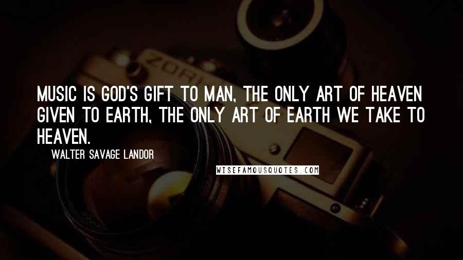 Walter Savage Landor quotes: Music is God's gift to man, the only art of Heaven given to earth, the only art of earth we take to Heaven. Walter Savage Landor quotes: Music is God's gift to man, the only art of Heaven given to earth, the only art of earth we take to Heaven.