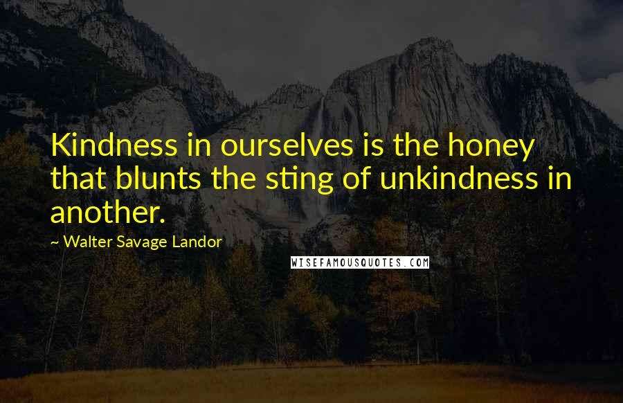 Walter Savage Landor quotes: Kindness in ourselves is the honey that blunts the sting of unkindness in another.