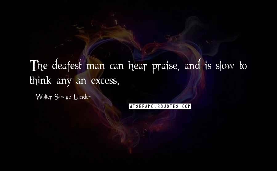 Walter Savage Landor quotes: The deafest man can hear praise, and is slow to think any an excess.