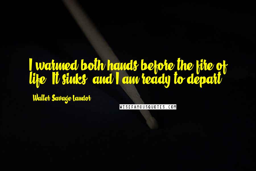 Walter Savage Landor quotes: I warmed both hands before the fire of life; It sinks, and I am ready to depart.