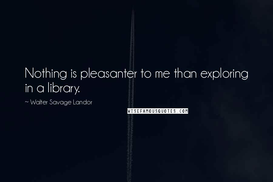 Walter Savage Landor quotes: Nothing is pleasanter to me than exploring in a library.