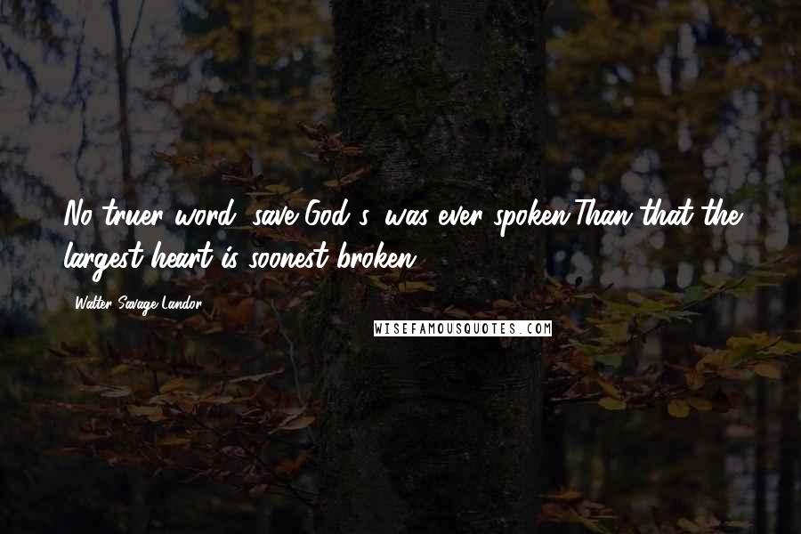 Walter Savage Landor quotes: No truer word, save God's, was ever spoken,Than that the largest heart is soonest broken.