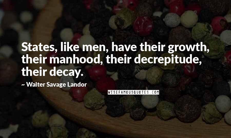 Walter Savage Landor quotes: States, like men, have their growth, their manhood, their decrepitude, their decay.