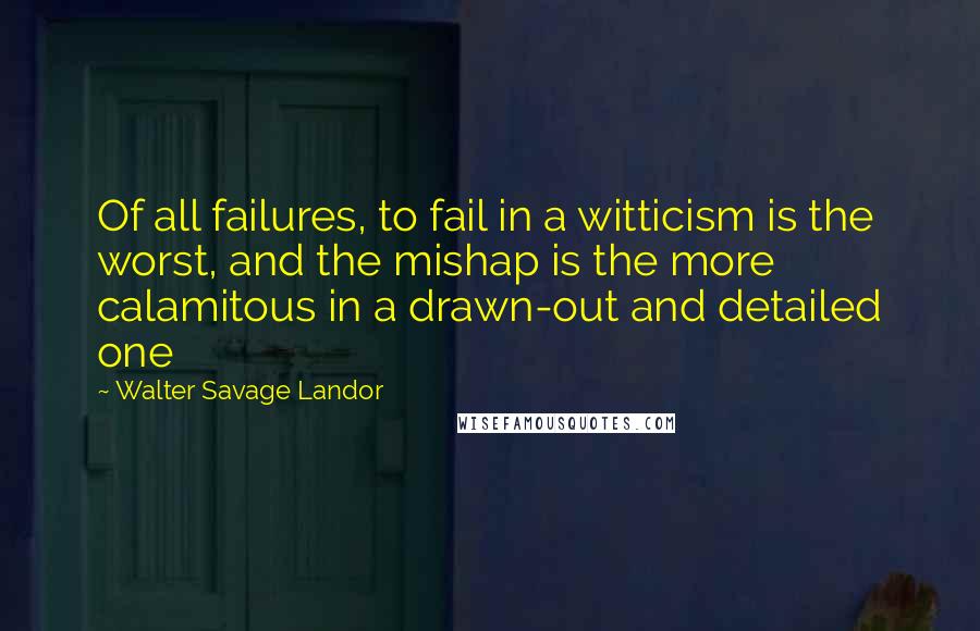 Walter Savage Landor quotes: Of all failures, to fail in a witticism is the worst, and the mishap is the more calamitous in a drawn-out and detailed one Walter Savage Landor quotes: Of all failures, to fail in a witticism is the worst, and the mishap is the more calamitous in a drawn-out and detailed one
