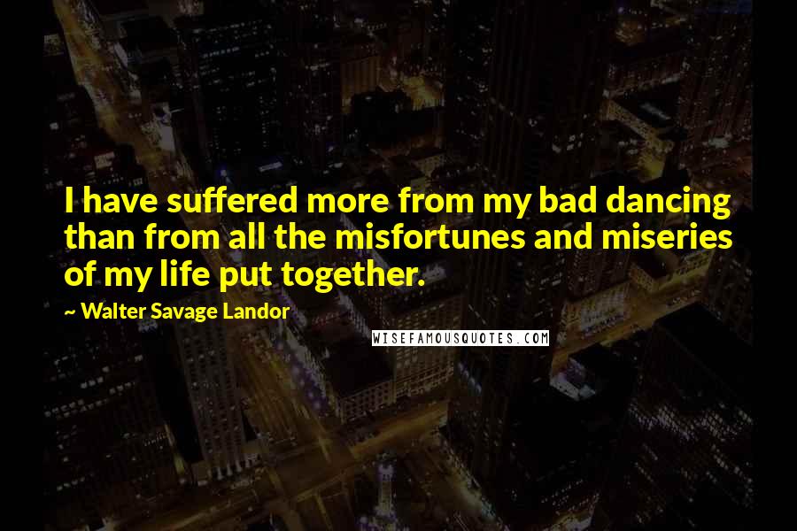 Walter Savage Landor quotes: I have suffered more from my bad dancing than from all the misfortunes and miseries of my life put together.