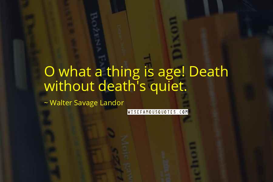 Walter Savage Landor quotes: O what a thing is age! Death without death's quiet.