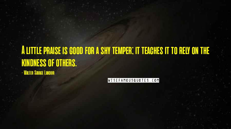 Walter Savage Landor quotes: A little praise is good for a shy temper; it teaches it to rely on the kindness of others.