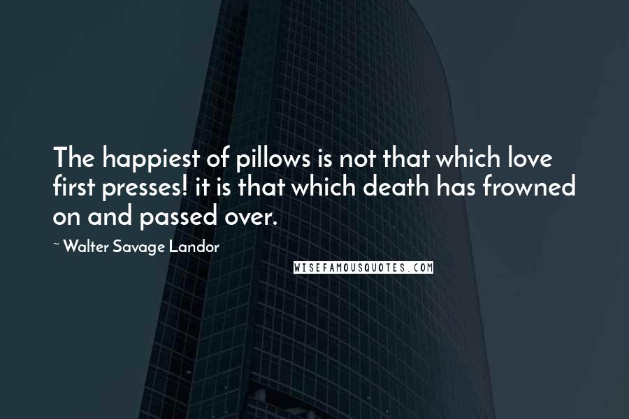 Walter Savage Landor quotes: The happiest of pillows is not that which love first presses! it is that which death has frowned on and passed over.