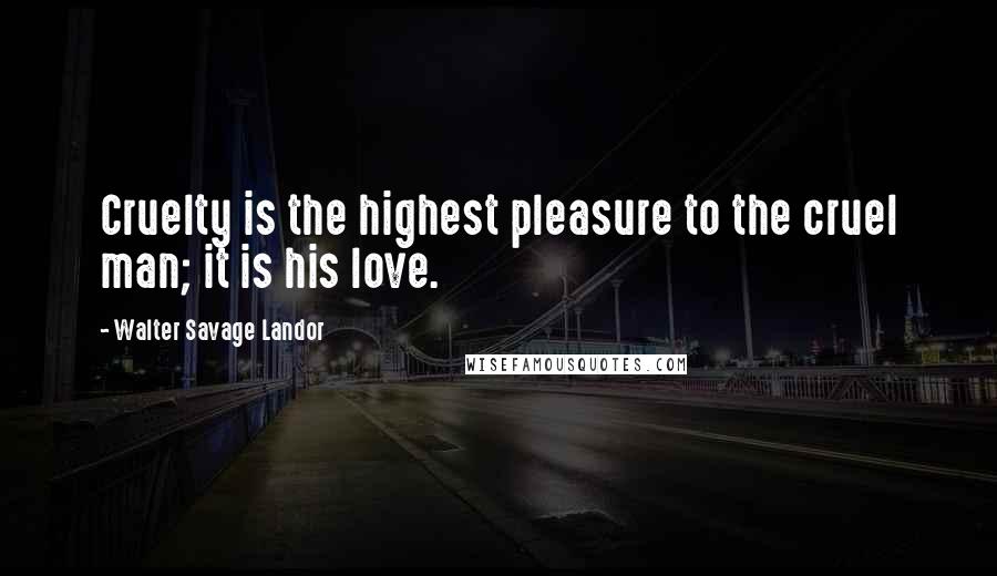 Walter Savage Landor quotes: Cruelty is the highest pleasure to the cruel man; it is his love.