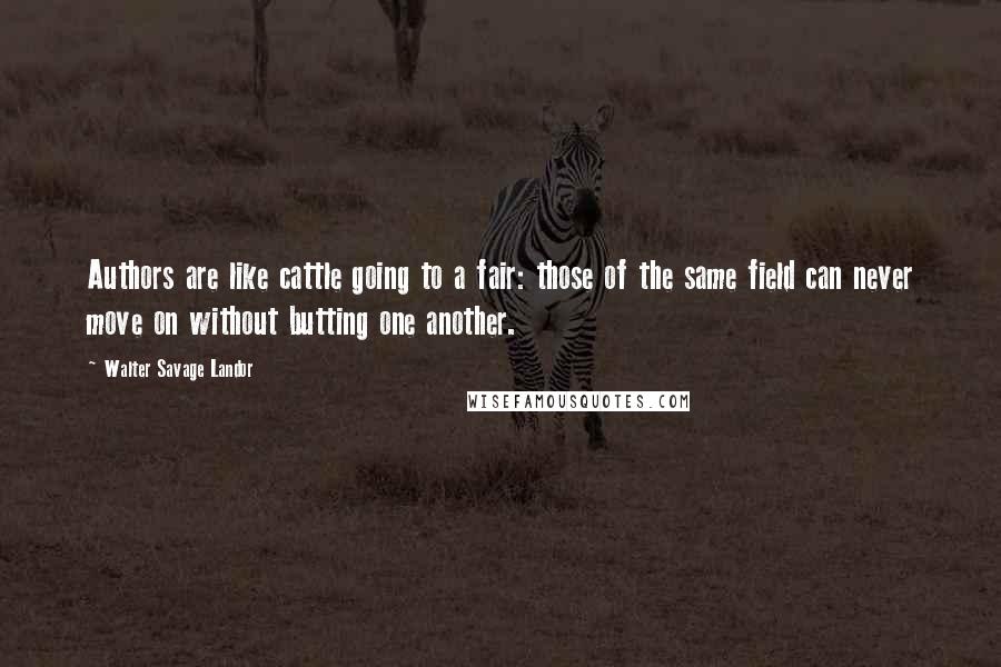 Walter Savage Landor quotes: Authors are like cattle going to a fair: those of the same field can never move on without butting one another.