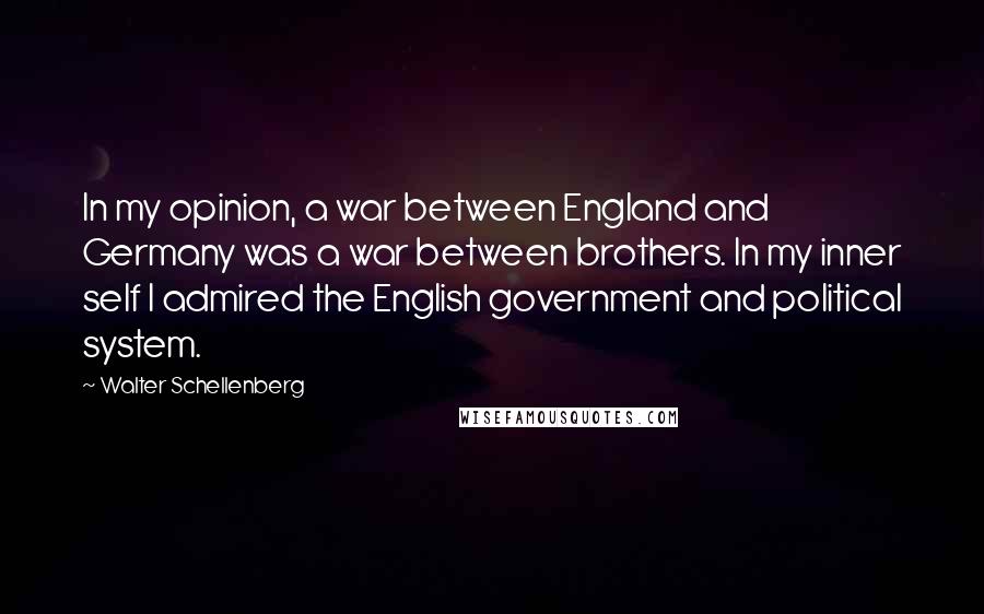 Walter Schellenberg quotes: In my opinion, a war between England and Germany was a war between brothers. In my inner self I admired the English government and political system.