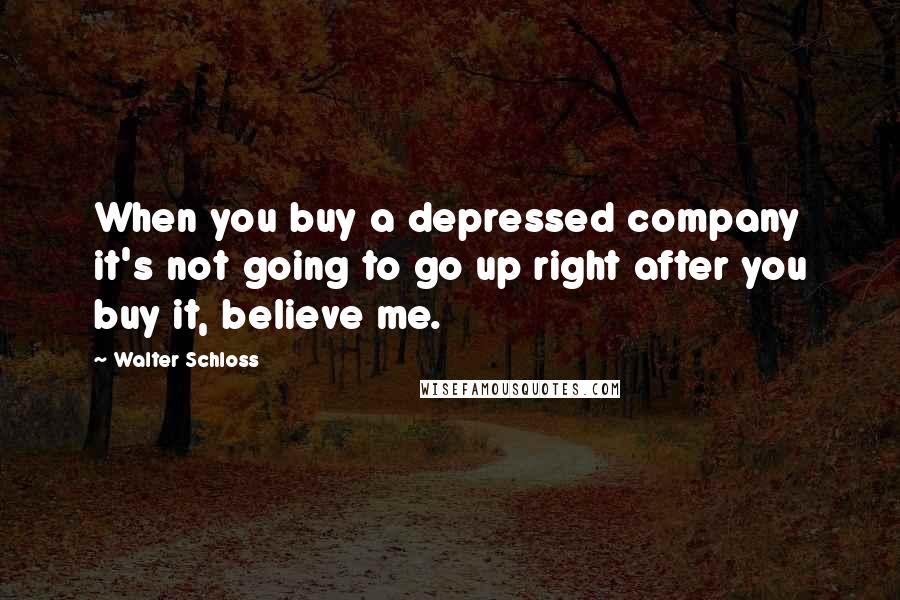 Walter Schloss quotes: When you buy a depressed company it's not going to go up right after you buy it, believe me.