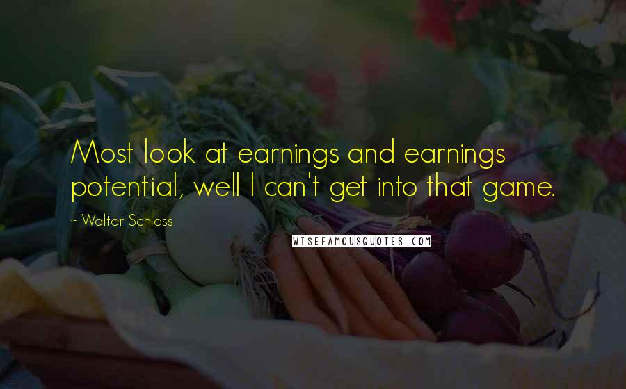 Walter Schloss quotes: Most look at earnings and earnings potential, well I can't get into that game.