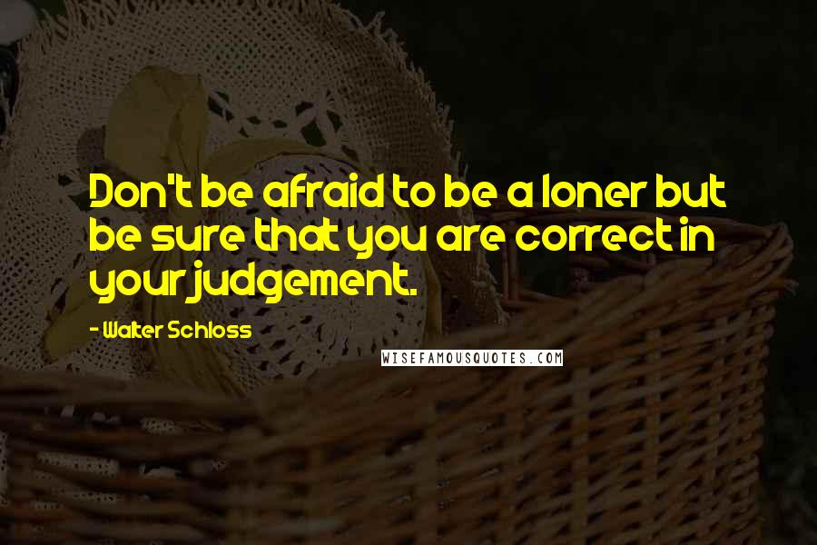 Walter Schloss quotes: Don't be afraid to be a loner but be sure that you are correct in your judgement.