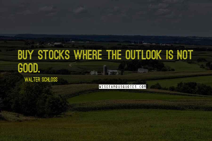 Walter Schloss quotes: Buy stocks where the outlook is not good.