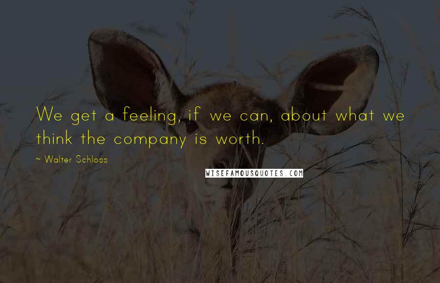 Walter Schloss quotes: We get a feeling, if we can, about what we think the company is worth.