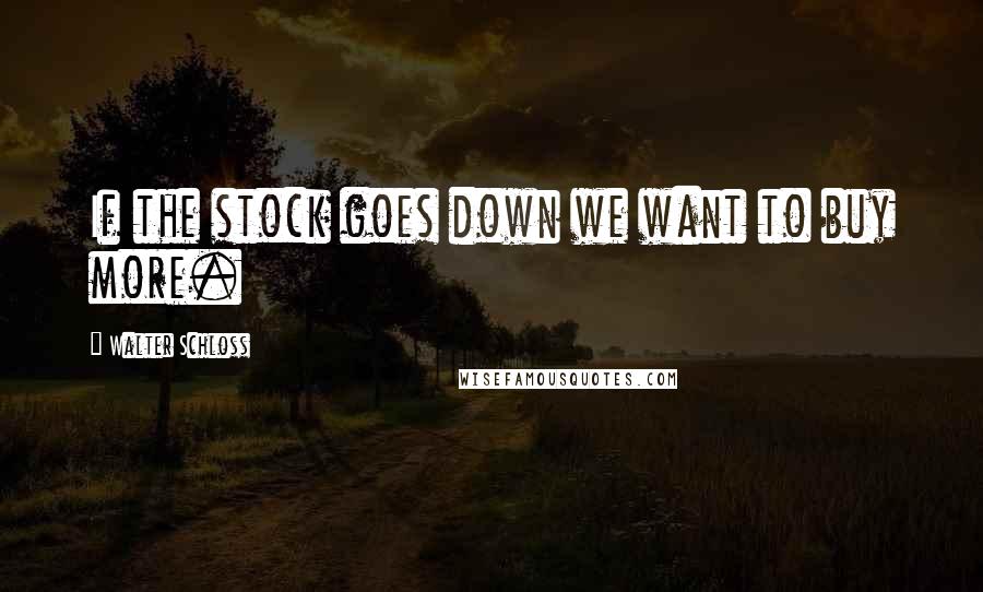 Walter Schloss quotes: If the stock goes down we want to buy more.