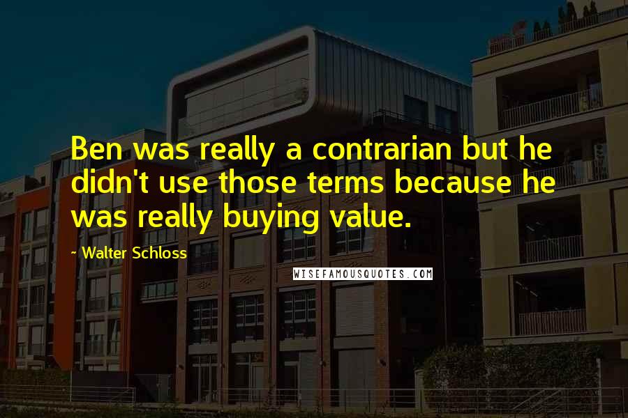 Walter Schloss quotes: Ben was really a contrarian but he didn't use those terms because he was really buying value.