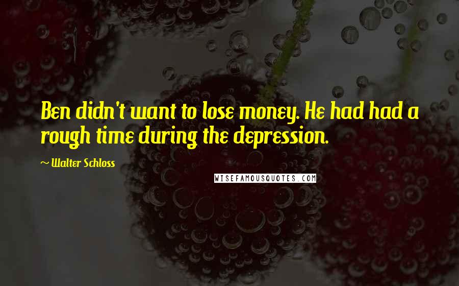 Walter Schloss quotes: Ben didn't want to lose money. He had had a rough time during the depression.