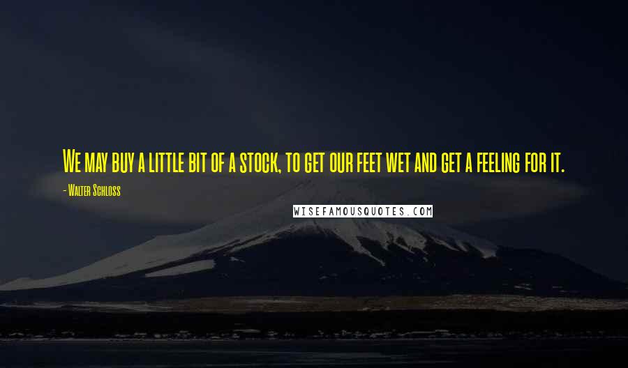 Walter Schloss quotes: We may buy a little bit of a stock, to get our feet wet and get a feeling for it.