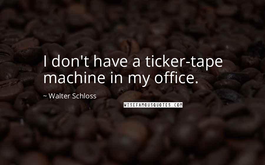 Walter Schloss quotes: I don't have a ticker-tape machine in my office.