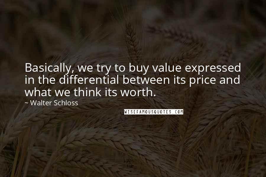 Walter Schloss quotes: Basically, we try to buy value expressed in the differential between its price and what we think its worth.