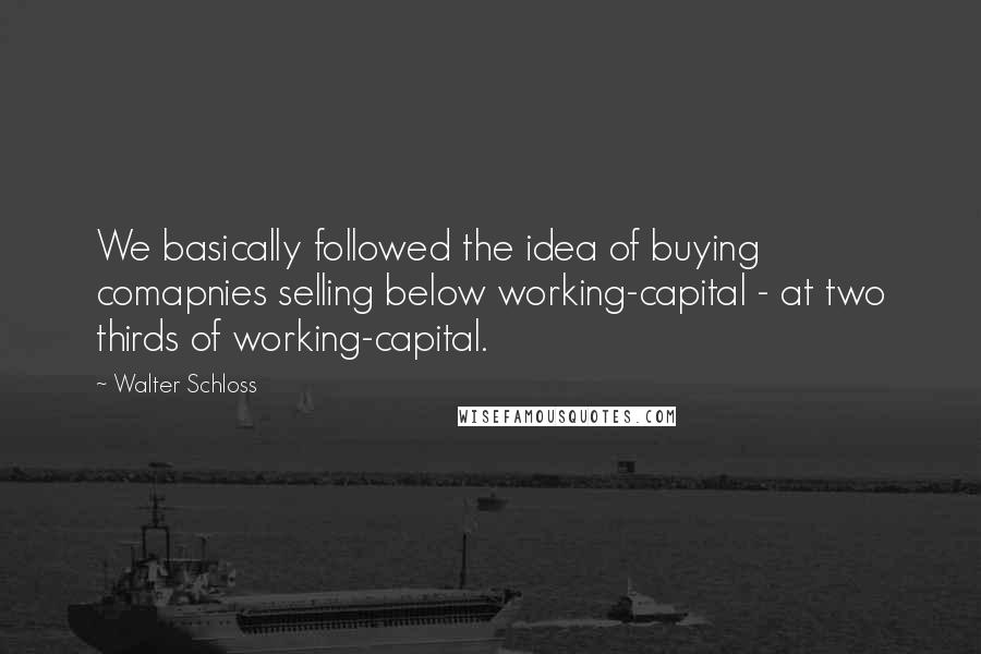 Walter Schloss quotes: We basically followed the idea of buying comapnies selling below working-capital - at two thirds of working-capital.