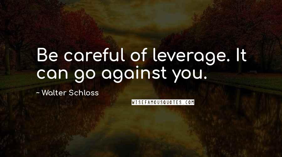 Walter Schloss quotes: Be careful of leverage. It can go against you.