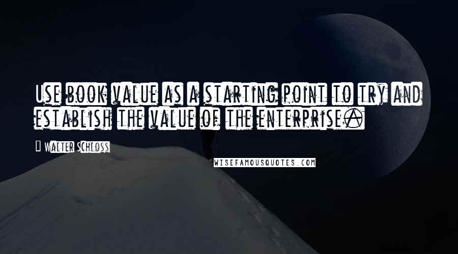 Walter Schloss quotes: Use book value as a starting point to try and establish the value of the enterprise.