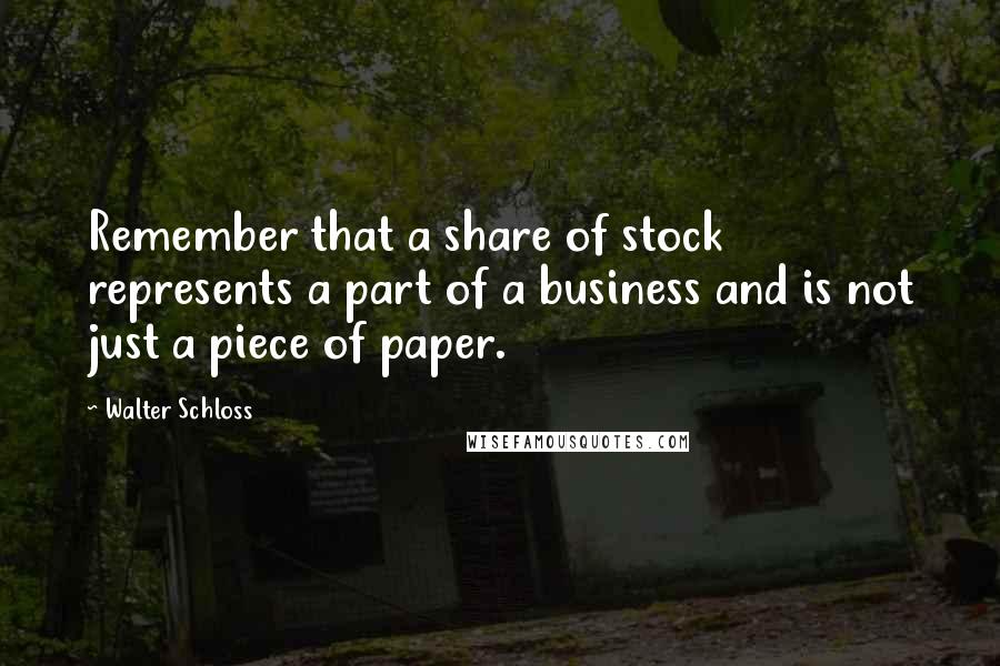 Walter Schloss quotes: Remember that a share of stock represents a part of a business and is not just a piece of paper.