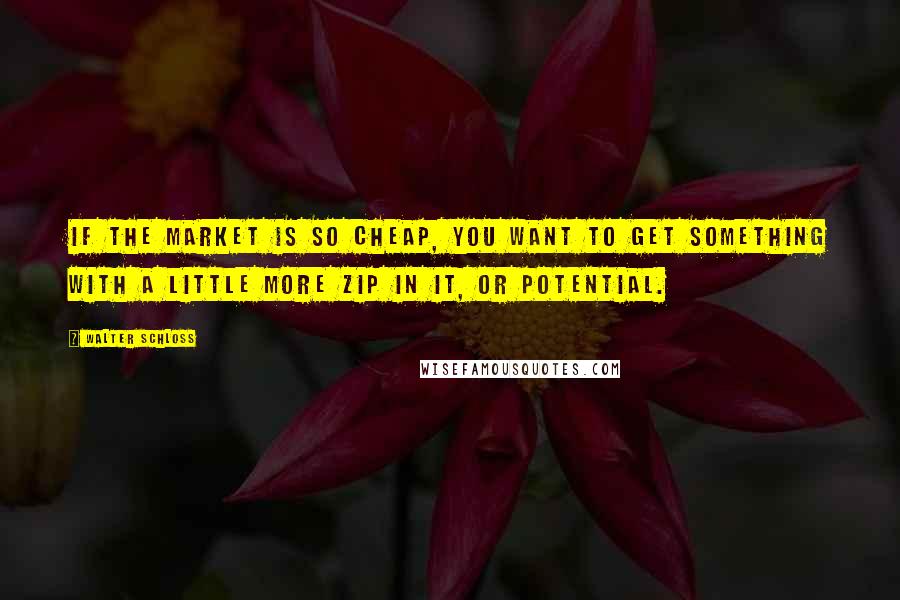 Walter Schloss quotes: If the market is so cheap, you want to get something with a little more zip in it, or potential.