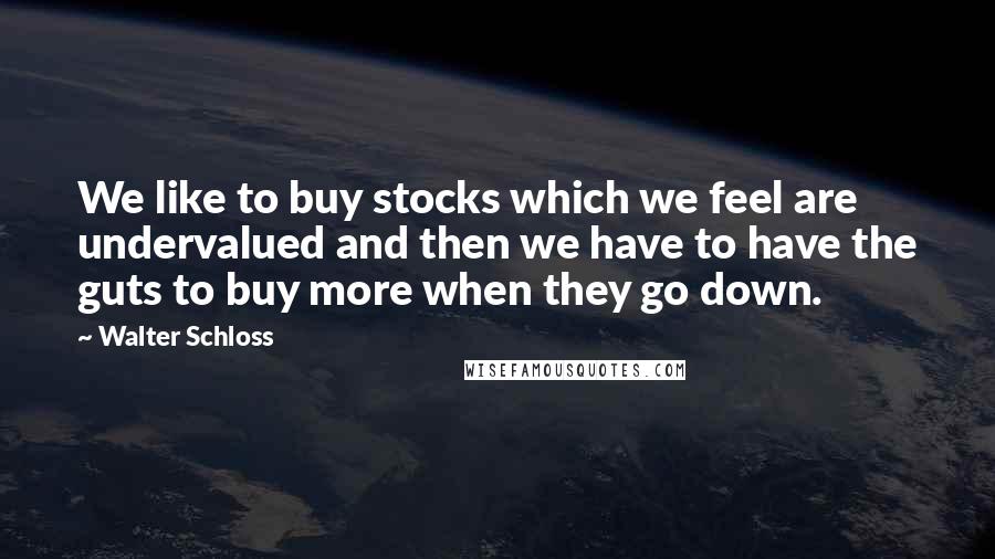 Walter Schloss quotes: We like to buy stocks which we feel are undervalued and then we have to have the guts to buy more when they go down.