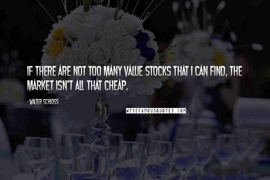 Walter Schloss quotes: If there are not too many value stocks that I can find, the market isn't all that cheap.