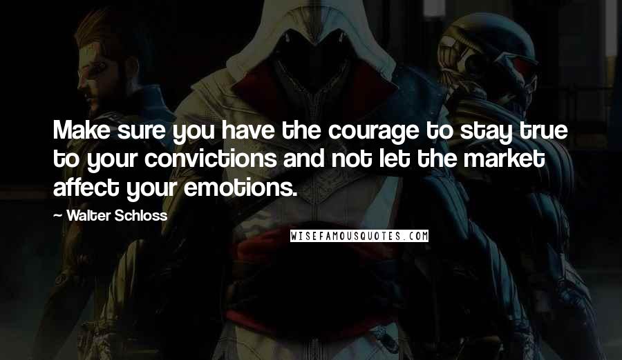 Walter Schloss quotes: Make sure you have the courage to stay true to your convictions and not let the market affect your emotions.