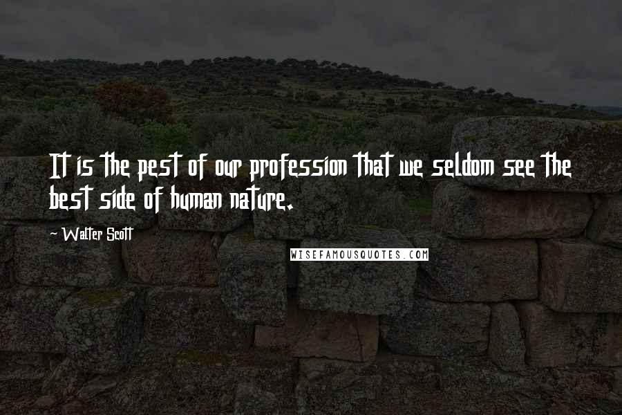 Walter Scott quotes: It is the pest of our profession that we seldom see the best side of human nature.