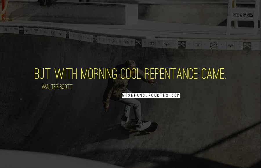 Walter Scott quotes: But with morning cool repentance came.