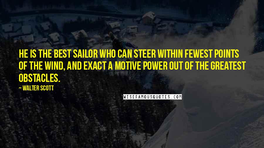 Walter Scott quotes: He is the best sailor who can steer within fewest points of the wind, and exact a motive power out of the greatest obstacles. Walter Scott quotes: He is the best sailor who can steer within fewest points of the wind, and exact a motive power out of the greatest obstacles.
