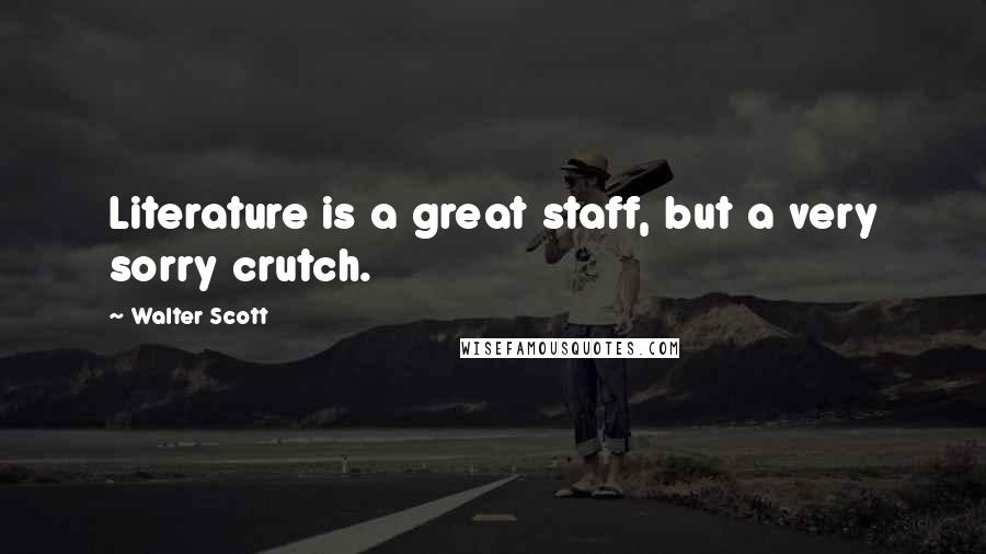 Walter Scott quotes: Literature is a great staff, but a very sorry crutch.