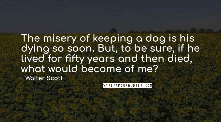 Walter Scott quotes: The misery of keeping a dog is his dying so soon. But, to be sure, if he lived for fifty years and then died, what would become of me?