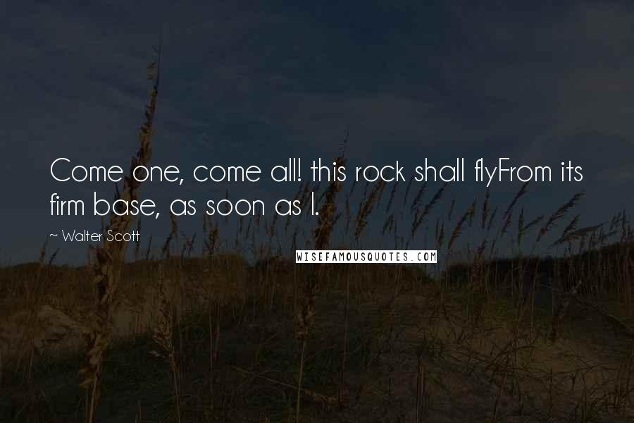 Walter Scott quotes: Come one, come all! this rock shall flyFrom its firm base, as soon as I.
