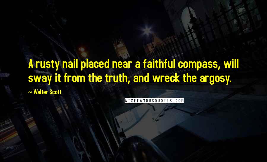 Walter Scott quotes: A rusty nail placed near a faithful compass, will sway it from the truth, and wreck the argosy.