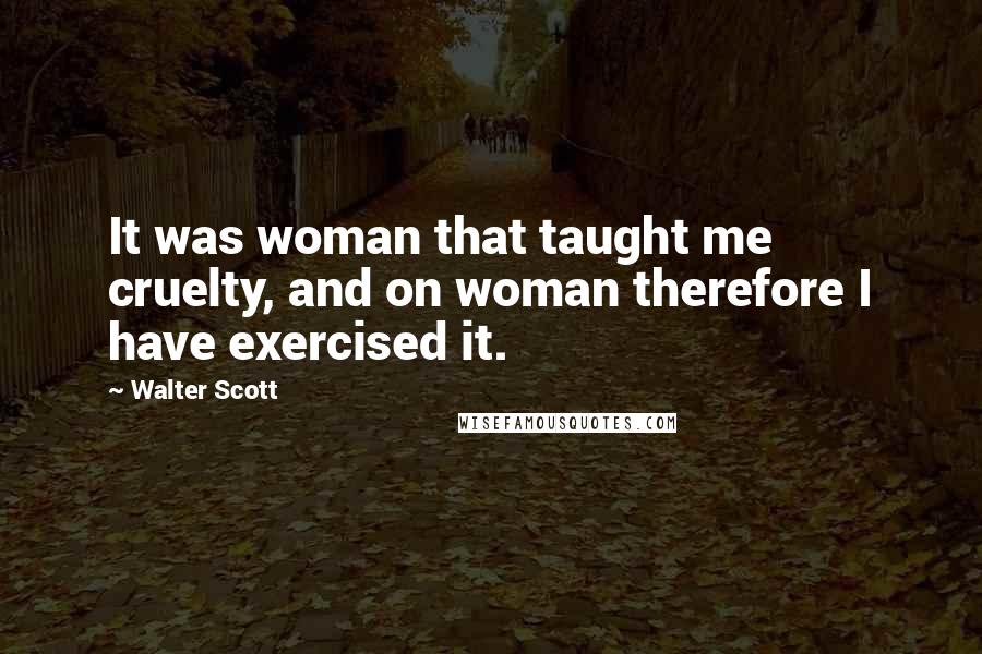 Walter Scott quotes: It was woman that taught me cruelty, and on woman therefore I have exercised it.