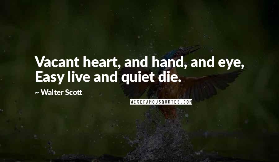 Walter Scott quotes: Vacant heart, and hand, and eye, Easy live and quiet die.