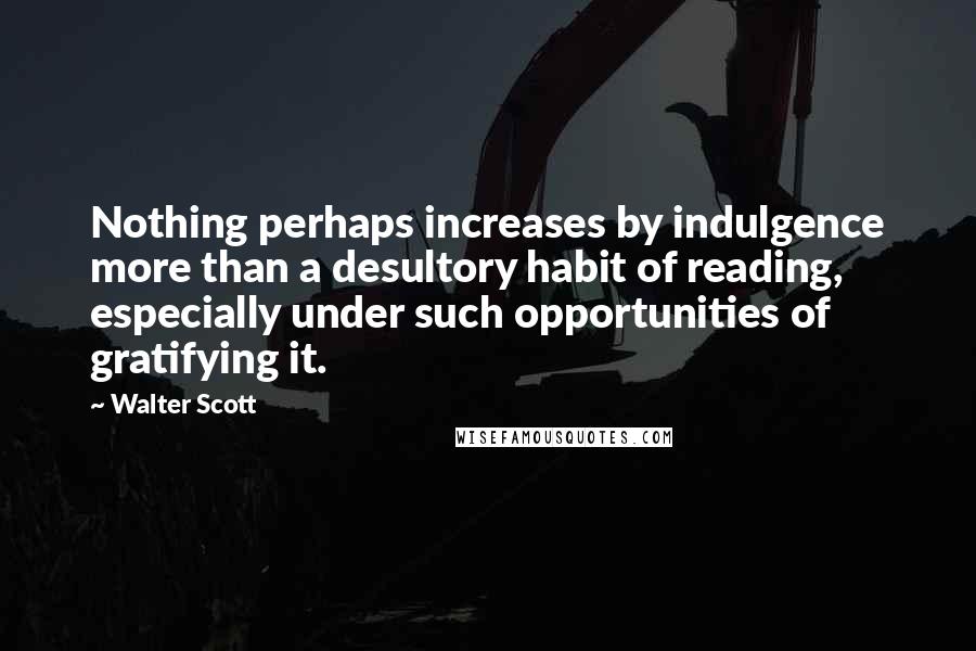 Walter Scott quotes: Nothing perhaps increases by indulgence more than a desultory habit of reading, especially under such opportunities of gratifying it. Walter Scott quotes: Nothing perhaps increases by indulgence more than a desultory habit of reading, especially under such opportunities of gratifying it.