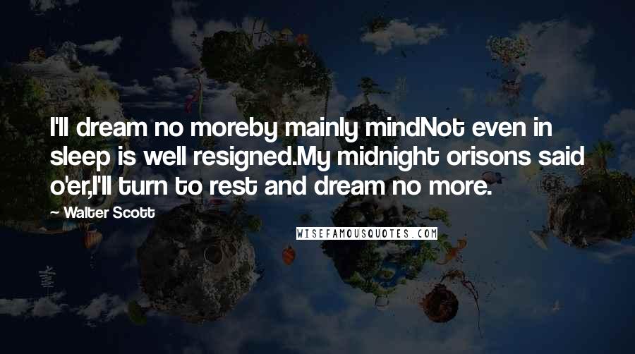 Walter Scott quotes: I'll dream no moreby mainly mindNot even in sleep is well resigned.My midnight orisons said o'er,I'll turn to rest and dream no more. Walter Scott quotes: I'll dream no moreby mainly mindNot even in sleep is well resigned.My midnight orisons said o'er,I'll turn to rest and dream no more.