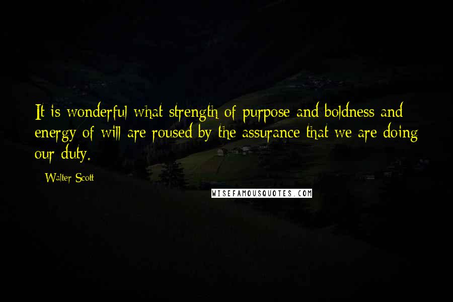 Walter Scott quotes: It is wonderful what strength of purpose and boldness and energy of will are roused by the assurance that we are doing our duty. Walter Scott quotes: It is wonderful what strength of purpose and boldness and energy of will are roused by the assurance that we are doing our duty.