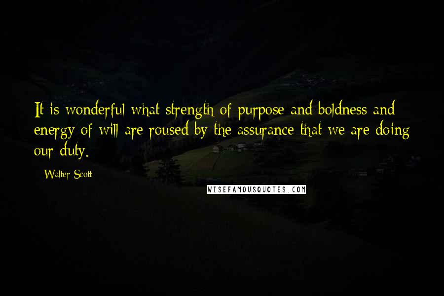 Walter Scott quotes: It is wonderful what strength of purpose and boldness and energy of will are roused by the assurance that we are doing our duty.